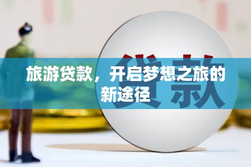 瓜州旅游贷款，开启梦想之旅的新途径