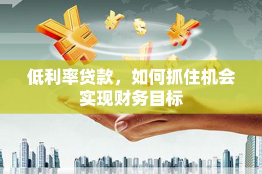 瓜州低利率贷款，如何抓住机会实现财务目标