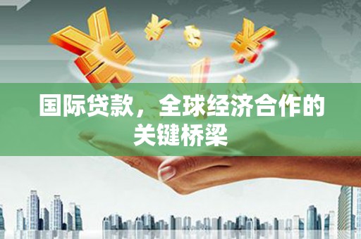 瓜州国际贷款，全球经济合作的关键桥梁