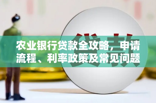 瓜州农业银行贷款全攻略，申请流程、利率政策及常见问题解析