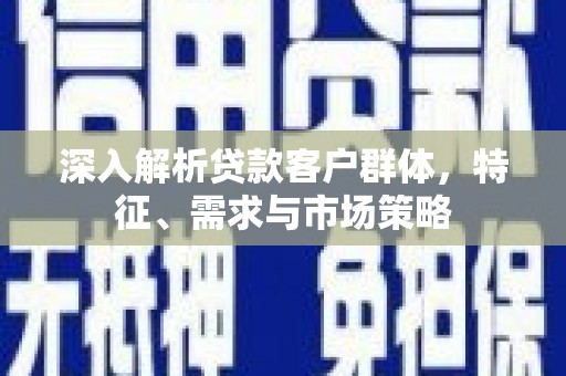 瓜州深入解析贷款客户群体，特征、需求与市场策略