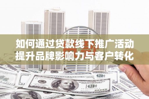 瓜州如何通过贷款线下推广活动提升品牌影响力与客户转化率