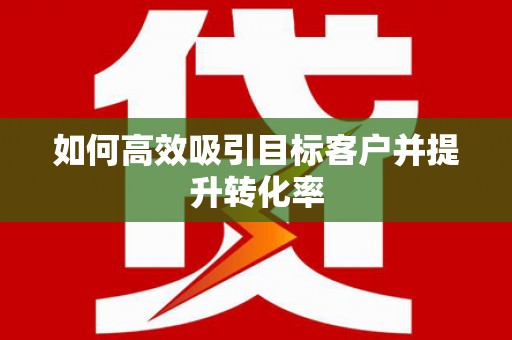 瓜州如何高效吸引目标客户并提升转化率