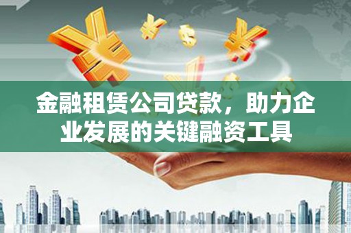 瓜州金融租赁公司贷款，助力企业发展的关键融资工具