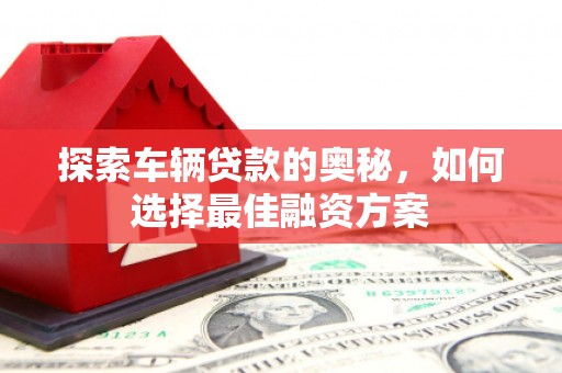 瓜州探索车辆贷款的奥秘，如何选择最佳融资方案