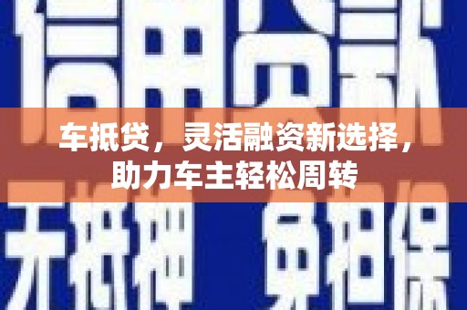 瓜州车抵贷，灵活融资新选择，助力车主轻松周转