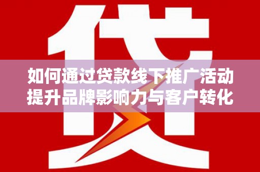 瓜州如何通过贷款线下推广活动提升品牌影响力与客户转化率