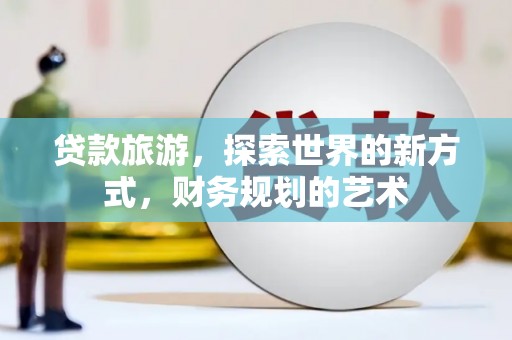 瓜州贷款旅游，探索世界的新方式，财务规划的艺术