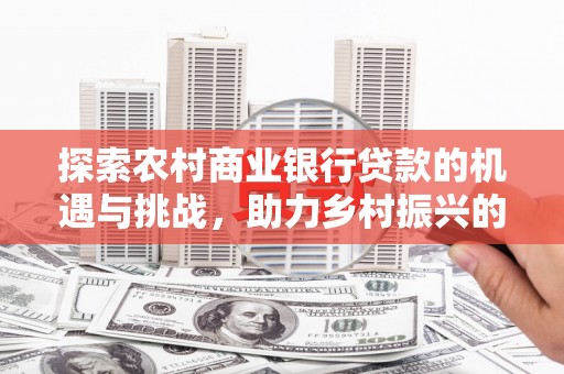 瓜州探索农村商业银行贷款的机遇与挑战，助力乡村振兴的金融引擎