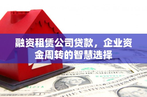 瓜州融资租赁公司贷款，企业资金周转的智慧选择