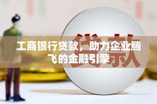 瓜州工商银行贷款，助力企业腾飞的金融引擎