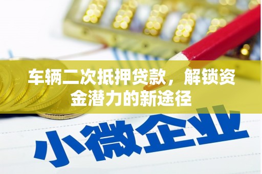 瓜州车辆二次抵押贷款，解锁资金潜力的新途径