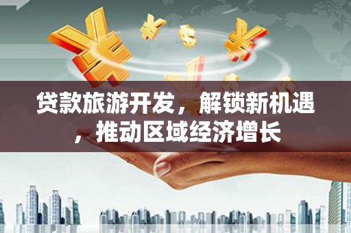瓜州贷款旅游开发，解锁新机遇，推动区域经济增长