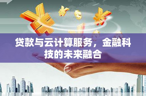 瓜州贷款与云计算服务，金融科技的未来融合
