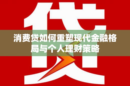 瓜州消费贷如何重塑现代金融格局与个人理财策略