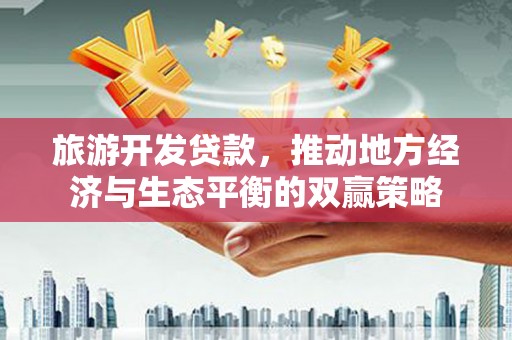 瓜州旅游开发贷款，推动地方经济与生态平衡的双赢策略
