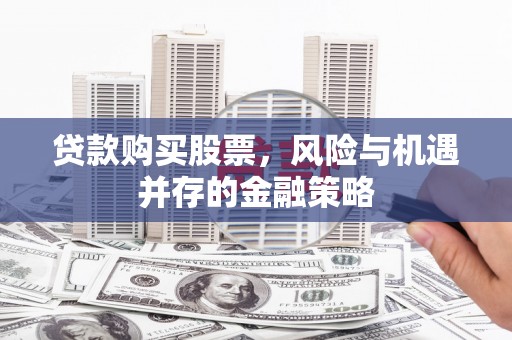 瓜州贷款购买股票，风险与机遇并存的金融策略