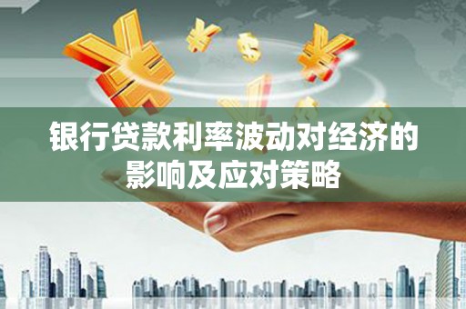 瓜州银行贷款利率波动对经济的影响及应对策略