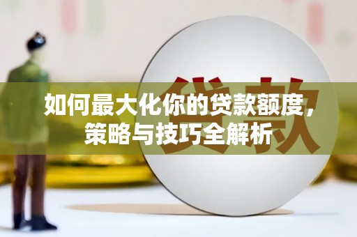 瓜州如何最大化你的贷款额度，策略与技巧全解析