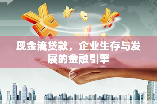 瓜州现金流贷款，企业生存与发展的金融引擎