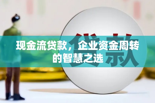 瓜州现金流贷款，企业资金周转的智慧之选