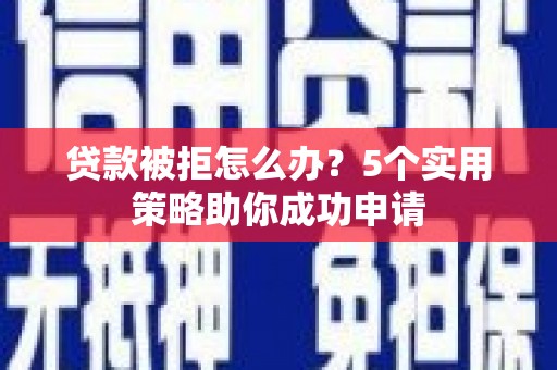 瓜州贷款被拒怎么办？5个实用策略助你成功申请