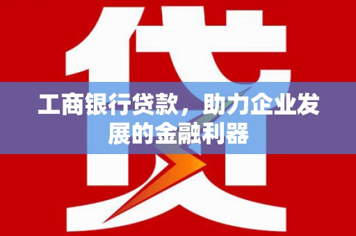 瓜州工商银行贷款，助力企业发展的金融利器