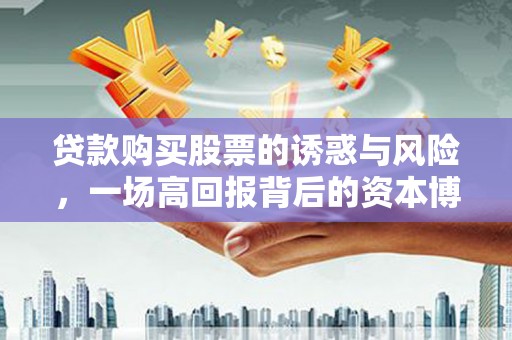 瓜州贷款购买股票的诱惑与风险，一场高回报背后的资本博弈