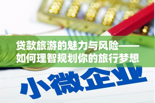 瓜州贷款旅游的魅力与风险——如何理智规划你的旅行梦想