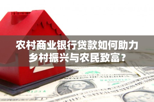 瓜州农村商业银行贷款如何助力乡村振兴与农民致富？