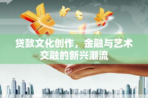 瓜州贷款文化创作，金融与艺术交融的新兴潮流