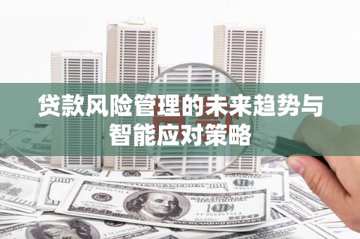 瓜州贷款风险管理的未来趋势与智能应对策略