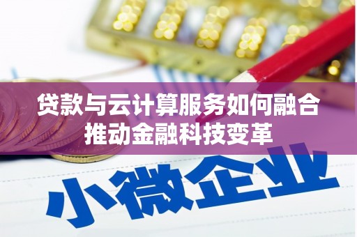 瓜州贷款与云计算服务如何融合推动金融科技变革
