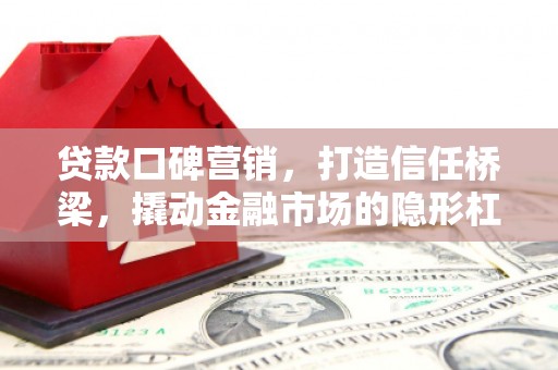 瓜州贷款口碑营销，打造信任桥梁，撬动金融市场的隐形杠杆