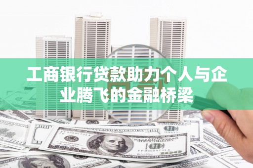 瓜州工商银行贷款助力个人与企业腾飞的金融桥梁