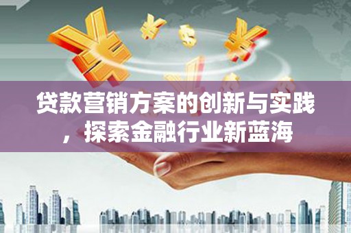 瓜州贷款营销方案的创新与实践，探索金融行业新蓝海