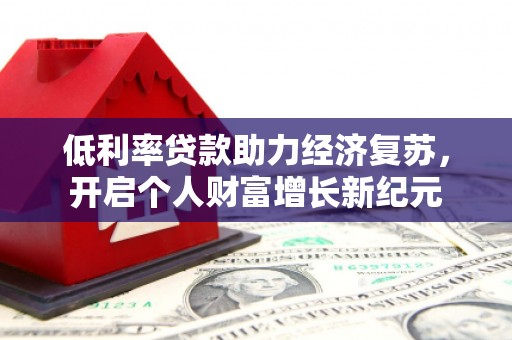 瓜州低利率贷款助力经济复苏，开启个人财富增长新纪元