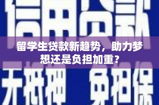 瓜州留学生贷款新趋势，助力梦想还是负担加重？