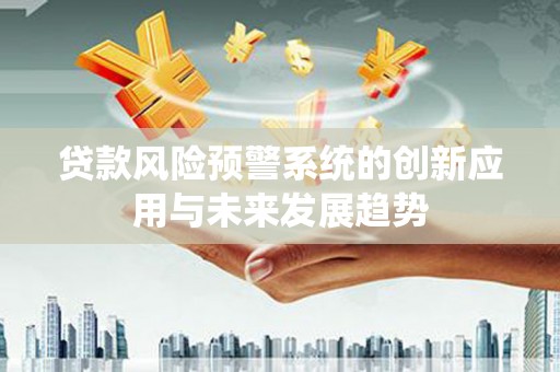 瓜州贷款风险预警系统的创新应用与未来发展趋势