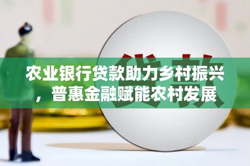 瓜州农业银行贷款助力乡村振兴，普惠金融赋能农村发展