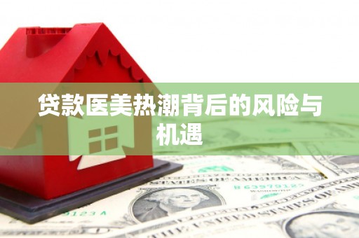 瓜州贷款医美热潮背后的风险与机遇