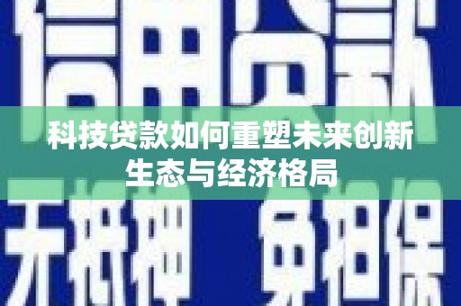 瓜州科技贷款如何重塑未来创新生态与经济格局