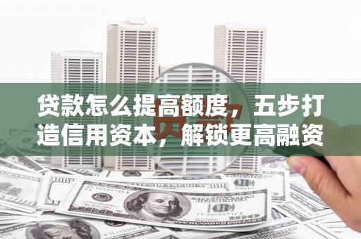 瓜州贷款怎么提高额度，五步打造信用资本，解锁更高融资空间