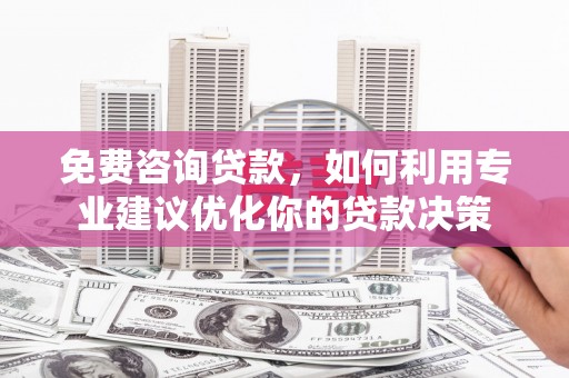 瓜州免费咨询贷款，如何利用专业建议优化你的贷款决策