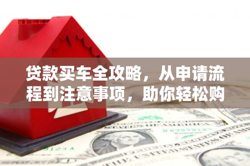 瓜州贷款买车全攻略，从申请流程到注意事项，助你轻松购车