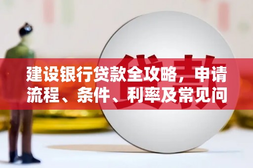 瓜州建设银行贷款全攻略，申请流程、条件、利率及常见问题解答