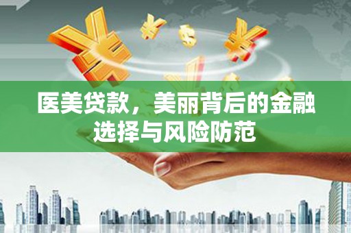瓜州医美贷款，美丽背后的金融选择与风险防范