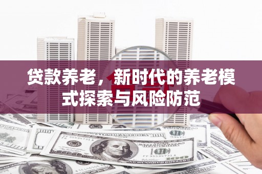 瓜州贷款养老，新时代的养老模式探索与风险防范